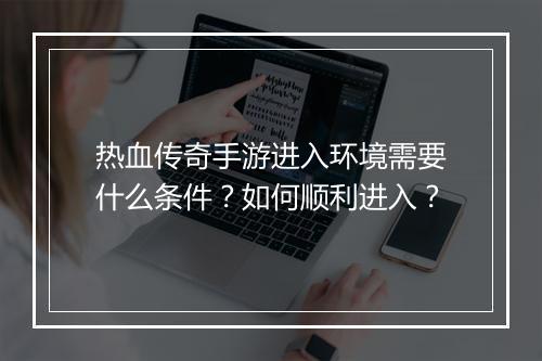 热血传奇手游进入环境需要什么条件？如何顺利进入？