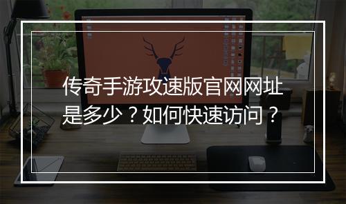 传奇手游攻速版官网网址是多少？如何快速访问？