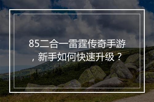 85二合一雷霆传奇手游，新手如何快速升级？