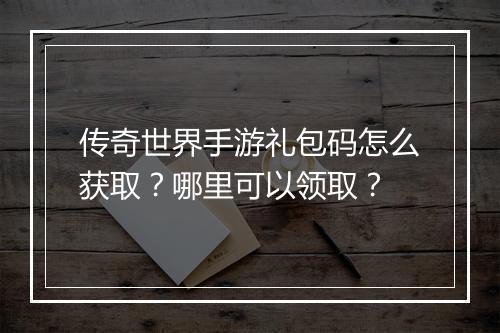传奇世界手游礼包码怎么获取？哪里可以领取？