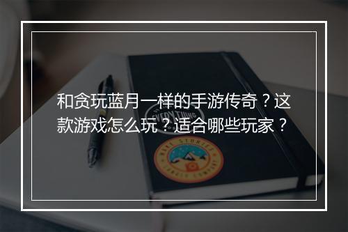 和贪玩蓝月一样的手游传奇？这款游戏怎么玩？适合哪些玩家？