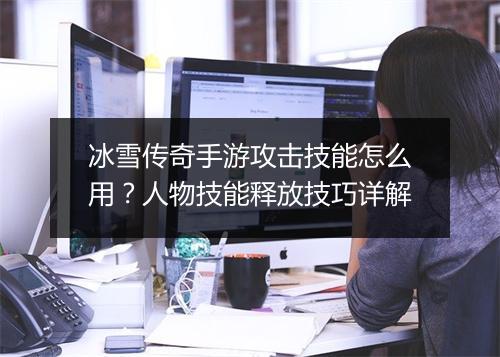 冰雪传奇手游攻击技能怎么用？人物技能释放技巧详解