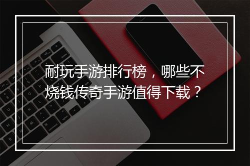 耐玩手游排行榜，哪些不烧钱传奇手游值得下载？