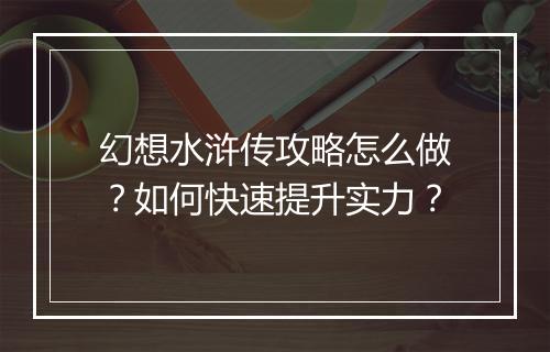 幻想水浒传攻略怎么做？如何快速提升实力？