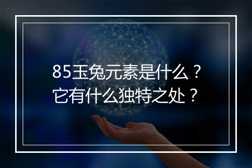 85玉兔元素是什么？它有什么独特之处？