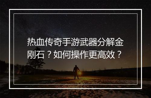 热血传奇手游武器分解金刚石？如何操作更高效？