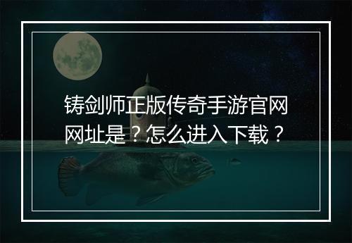 铸剑师正版传奇手游官网网址是？怎么进入下载？