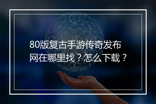 80版复古手游传奇发布网在哪里找？怎么下载？