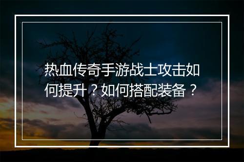 热血传奇手游战士攻击如何提升？如何搭配装备？