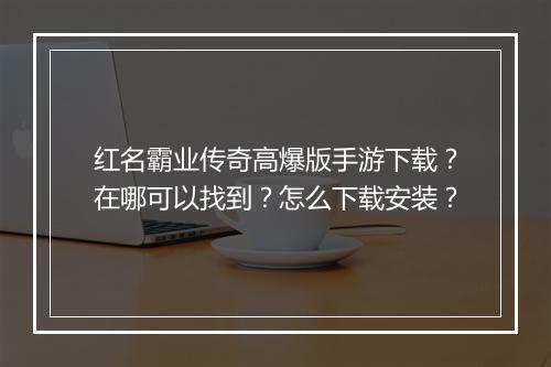 红名霸业传奇高爆版手游下载？在哪可以找到？怎么下载安装？
