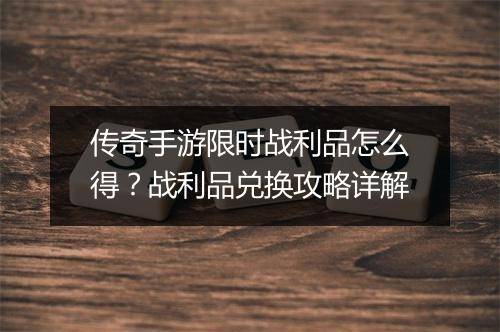 传奇手游限时战利品怎么得？战利品兑换攻略详解
