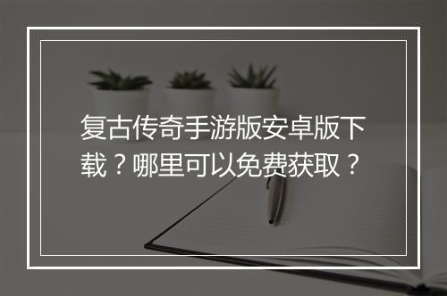 复古传奇手游版安卓版下载？哪里可以免费获取？