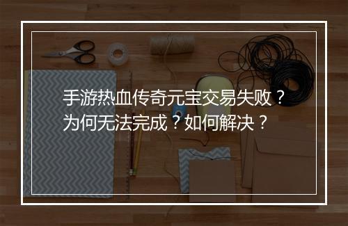 手游热血传奇元宝交易失败？为何无法完成？如何解决？