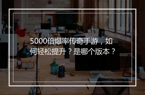 5000倍爆率传奇手游，如何轻松提升？是哪个版本？