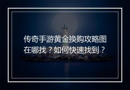 传奇手游黄金换购攻略图在哪找？如何快速找到？