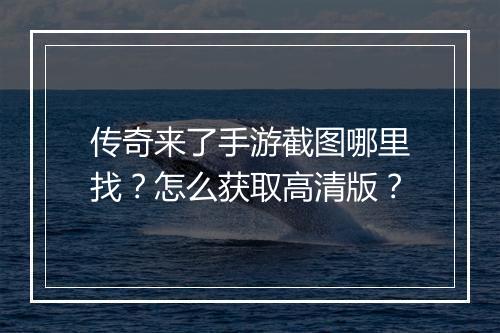 传奇来了手游截图哪里找？怎么获取高清版？