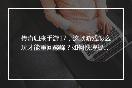 传奇归来手游17，这款游戏怎么玩才能重回巅峰？如何快速提升等级？