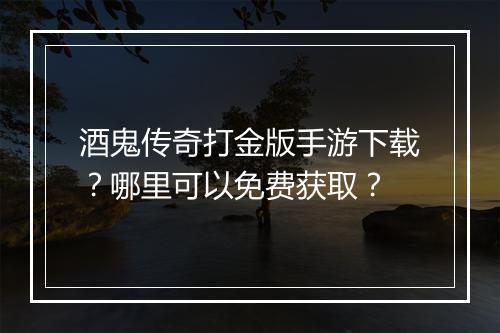 酒鬼传奇打金版手游下载？哪里可以免费获取？