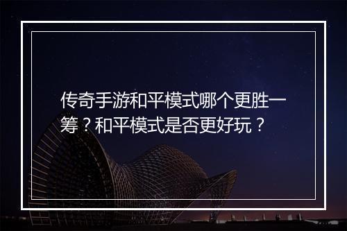 传奇手游和平模式哪个更胜一筹？和平模式是否更好玩？