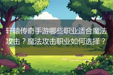 轩辕传奇手游哪些职业适合魔法攻击？魔法攻击职业如何选择？