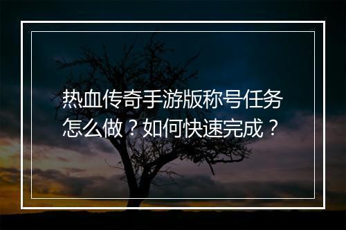 热血传奇手游版称号任务怎么做？如何快速完成？