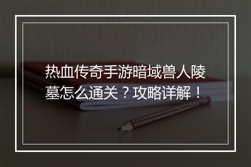 热血传奇手游暗域兽人陵墓怎么通关？攻略详解！