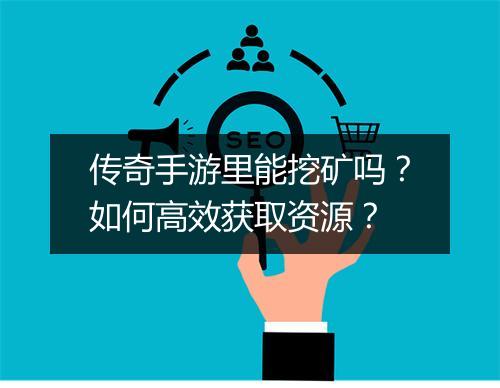 传奇手游里能挖矿吗?如何高效获取资源?