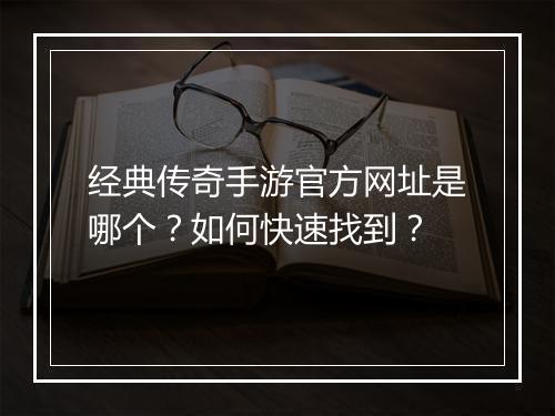 经典传奇手游官方网址是哪个？如何快速找到？