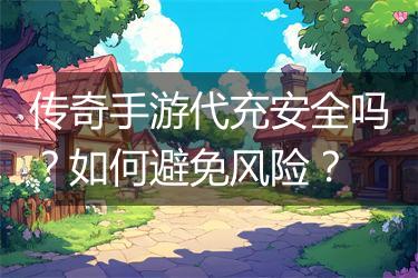 传奇手游代充安全吗？如何避免风险？