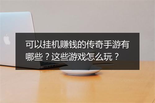 可以挂机赚钱的传奇手游有哪些？这些游戏怎么玩？