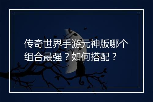 传奇世界手游元神版哪个组合最强？如何搭配？