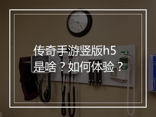 传奇手游竖版h5是啥？如何体验？
