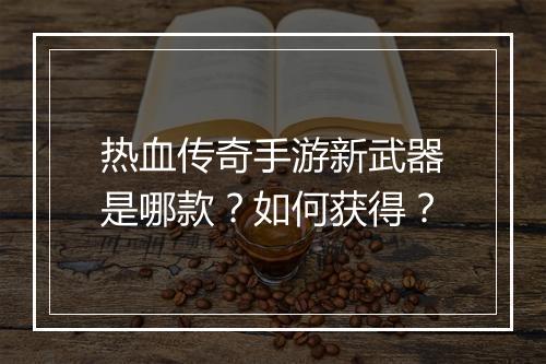 热血传奇手游新武器是哪款？如何获得？
