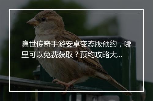 隐世传奇手游安卓变态版预约，哪里可以免费获取？预约攻略大揭秘！