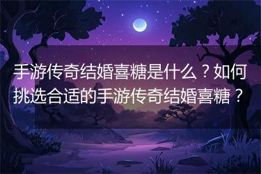 手游传奇结婚喜糖是什么？如何挑选合适的手游传奇结婚喜糖？