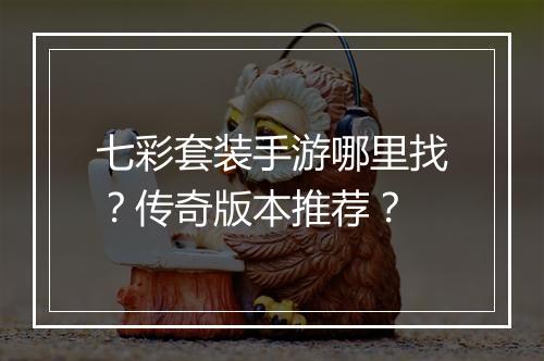 七彩套装手游哪里找？传奇版本推荐？