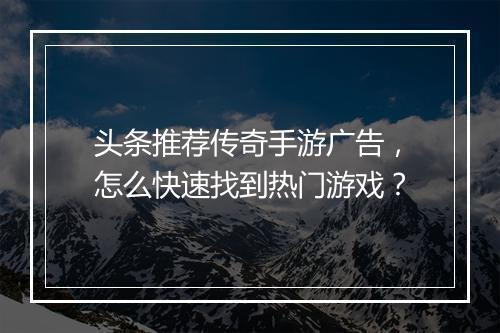 头条推荐传奇手游广告，怎么快速找到热门游戏？
