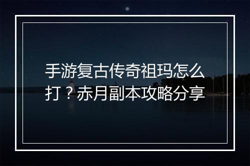 手游复古传奇祖玛怎么打？赤月副本攻略分享