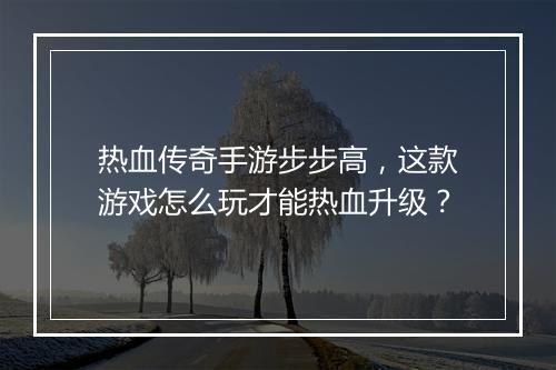 热血传奇手游步步高，这款游戏怎么玩才能热血升级？