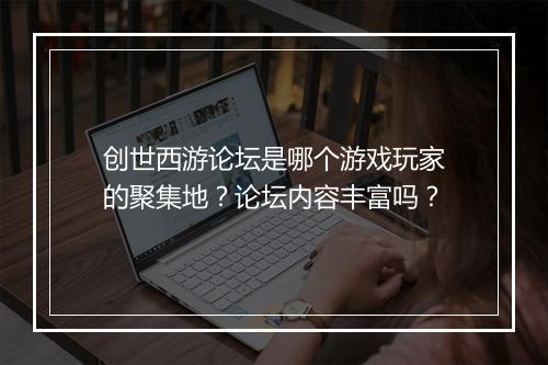 创世西游论坛是哪个游戏玩家的聚集地？论坛内容丰富吗？