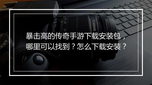 暴击高的传奇手游下载安装包，哪里可以找到？怎么下载安装？