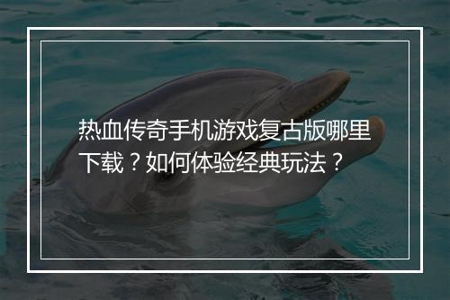 热血传奇手机游戏复古版哪里下载？如何体验经典玩法？