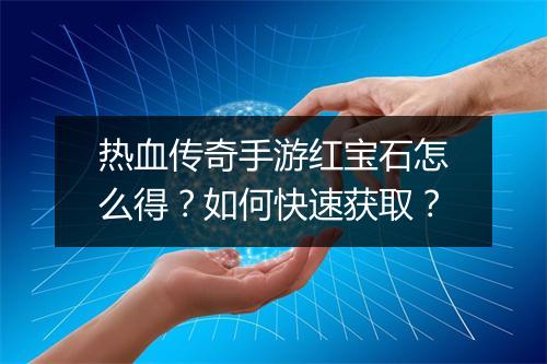 热血传奇手游红宝石怎么得？如何快速获取？