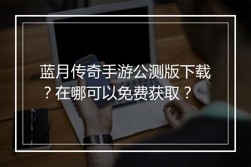 蓝月传奇手游公测版下载？在哪可以免费获取？
