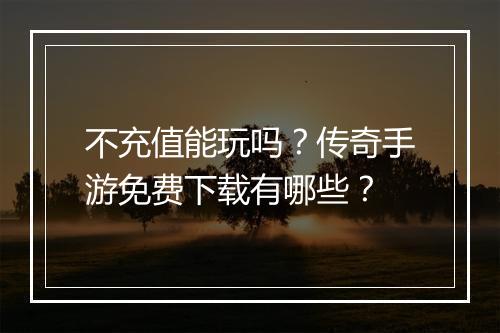 不充值能玩吗？传奇手游免费下载有哪些？