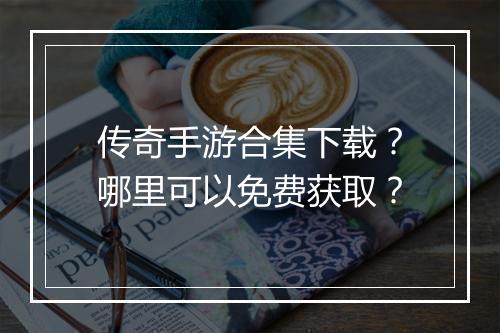传奇手游合集下载？哪里可以免费获取？