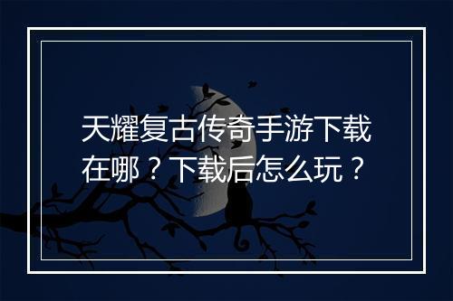 天耀复古传奇手游下载在哪？下载后怎么玩？