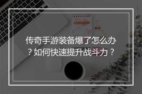 传奇手游装备爆了怎么办？如何快速提升战斗力？