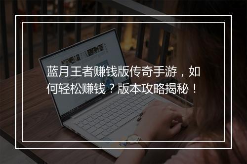 蓝月王者赚钱版传奇手游，如何轻松赚钱？版本攻略揭秘！