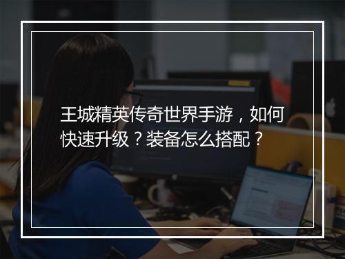王城精英传奇世界手游，如何快速升级？装备怎么搭配？